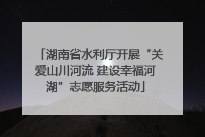 湖南省水利厅开展“关爱山川河流 建设幸福河湖”志愿服务活动