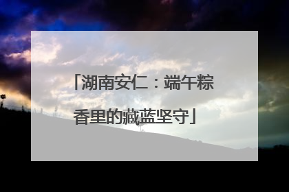 湖南安仁：端午粽香里的藏蓝坚守