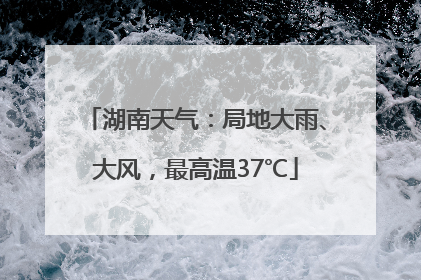 湖南天气：局地大雨、大风，最高温37℃