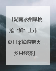 湖南永州早桃抢“鲜”上市 夏日采摘游带火乡村经济
