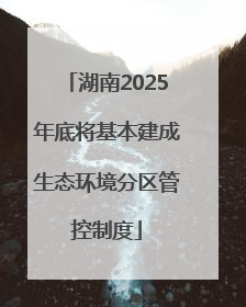 湖南2025年底将基本建成生态环境分区管控制度