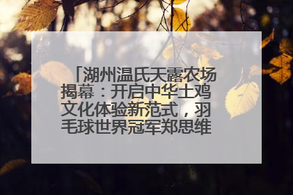 湖州温氏天露农场揭幕：开启中华土鸡文化体验新范式，羽毛球世界冠军郑思维助力品牌兴农