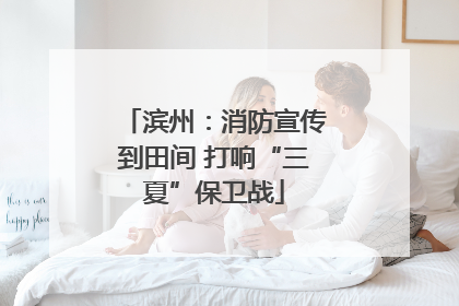 滨州：消防宣传到田间 打响“三夏”保卫战