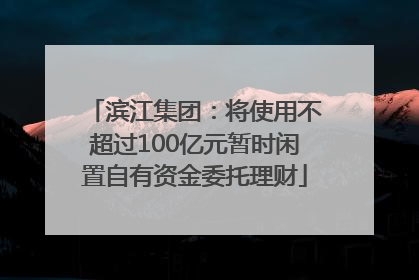 滨江集团：将使用不超过100亿元暂时闲置自有资金委托理财