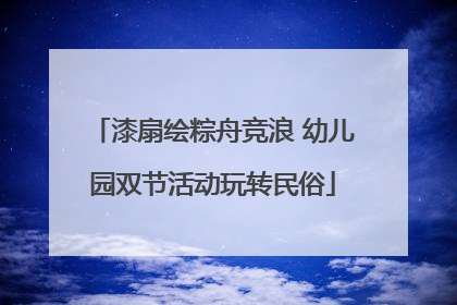 漆扇绘粽舟竞浪 幼儿园双节活动玩转民俗
