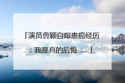 演员曹颖自曝患癌经历：我是真的后悔……