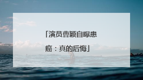 演员曹颖自曝患癌：真的后悔