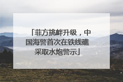 菲方挑衅升级，中国海警首次在铁线礁采取水炮警示