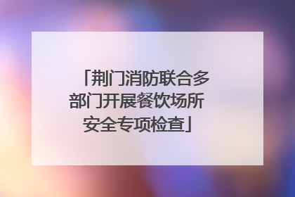 荆门消防联合多部门开展餐饮场所安全专项检查