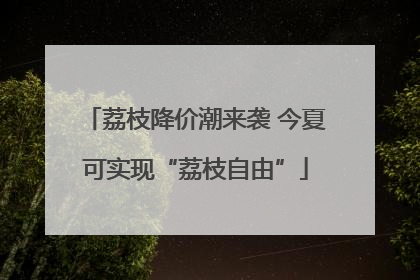 荔枝降价潮来袭 今夏可实现“荔枝自由”