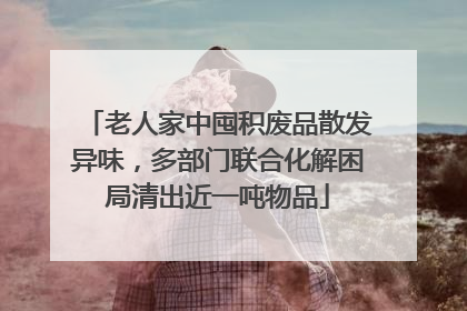老人家中囤积废品散发异味，多部门联合化解困局清出近一吨物品