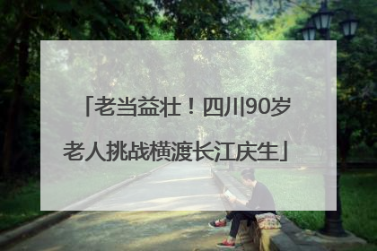 老当益壮！四川90岁老人挑战横渡长江庆生