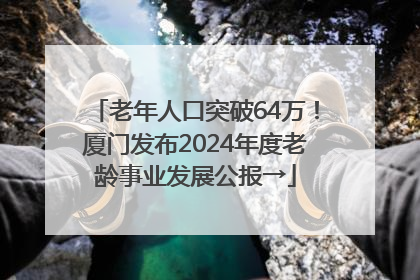 老年人口突破64万！厦门发布2024年度老龄事业发展公报→