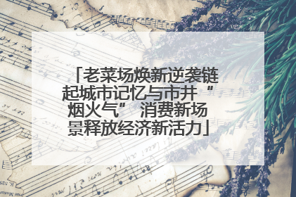 老菜场焕新逆袭链起城市记忆与市井“烟火气” 消费新场景释放经济新活力