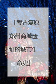 考古复原郑州商城遗址的城市生命史