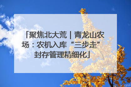 聚焦北大荒｜青龙山农场：农机入库“三步走” 封存管理精细化