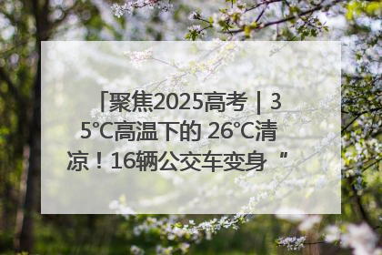 聚焦2025高考｜35℃高温下的 26℃清凉！16辆公交车变身“助考驿站”为高考护航