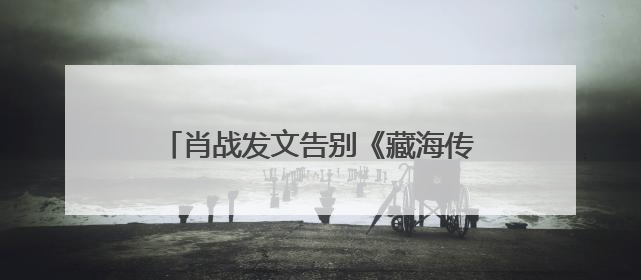 肖战发文告别《藏海传》：真心地为你开心，有这么多人懂你，导演回应“是否有第二季”