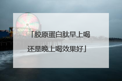 胶原蛋白肽早上喝还是晚上喝效果好