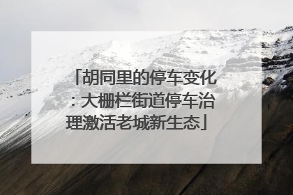 胡同里的停车变化：大栅栏街道停车治理激活老城新生态