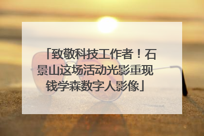 致敬科技工作者！石景山这场活动光影重现钱学森数字人影像