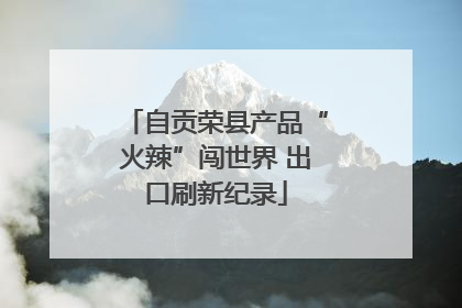 自贡荣县产品“火辣”闯世界 出口刷新纪录