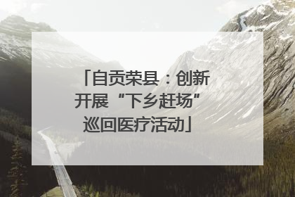 自贡荣县：创新开展“下乡赶场”巡回医疗活动