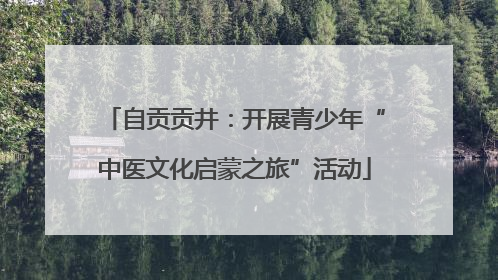 自贡贡井：开展青少年“中医文化启蒙之旅”活动