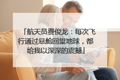 航天员费俊龙：每次飞行通过悬舱回望地球，都给我以深深的震撼