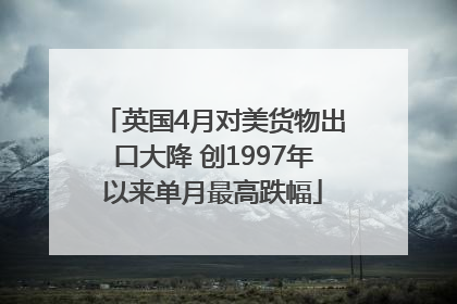英国4月对美货物出口大降 创1997年以来单月最高跌幅