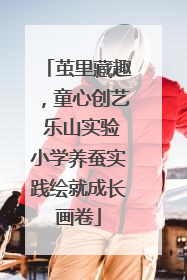 茧里藏趣，童心创艺 乐山实验小学养蚕实践绘就成长画卷