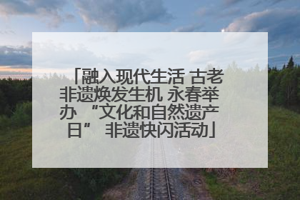融入现代生活 古老非遗焕发生机 永春举办 “文化和自然遗产日” 非遗快闪活动