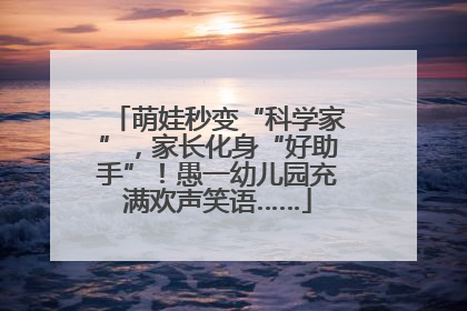 萌娃秒变“科学家”，家长化身“好助手”！愚一幼儿园充满欢声笑语……