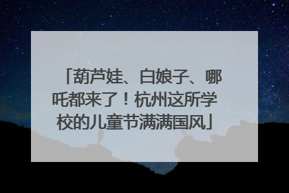 葫芦娃、白娘子、哪吒都来了！杭州这所学校的儿童节满满国风