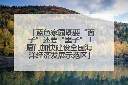 蓝色家园既要“面子”还要“里子”！厦门加快建设全国海洋经济发展示范区