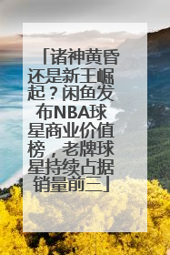 诸神黄昏还是新王崛起？闲鱼发布NBA球星商业价值榜，老牌球星持续占据销量前三