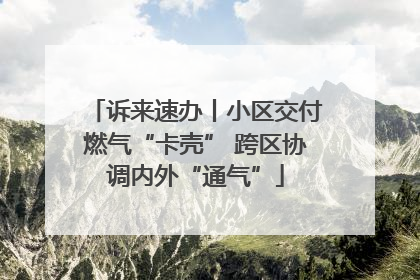 诉来速办丨小区交付燃气“卡壳” 跨区协调内外“通气”