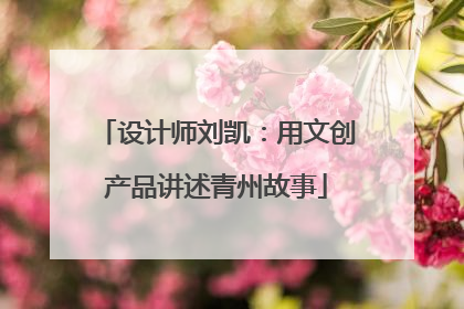 设计师刘凯：用文创产品讲述青州故事
