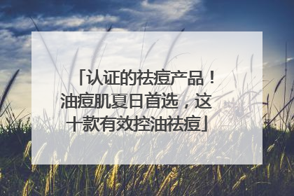 认证的祛痘产品！油痘肌夏日首选，这十款有效控油祛痘