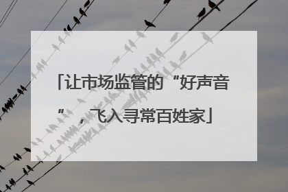 让市场监管的“好声音”，飞入寻常百姓家