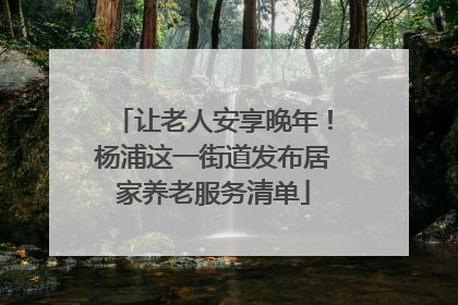 让老人安享晚年！杨浦这一街道发布居家养老服务清单