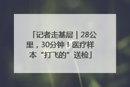记者走基层｜28公里，30分钟！医疗样本“打飞的”送检