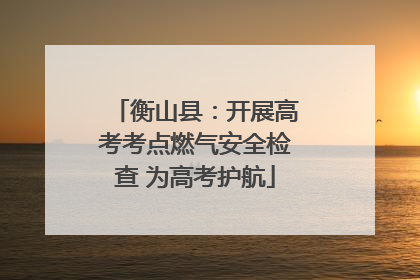 衡山县：开展高考考点燃气安全检查 为高考护航