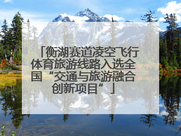 衡湖赛道凌空飞行体育旅游线路入选全国“交通与旅游融合创新项目”