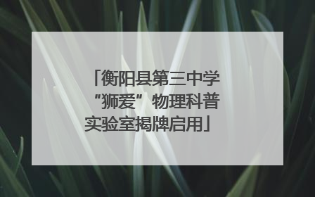 衡阳县第三中学“狮爱”物理科普实验室揭牌启用