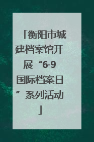 衡阳市城建档案馆开展“6·9国际档案日”系列活动