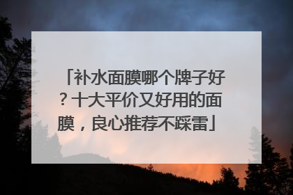 补水面膜哪个牌子好？十大平价又好用的面膜，良心推荐不踩雷