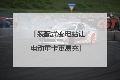 装配式变电站让电动重卡更易充