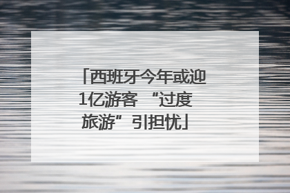 西班牙今年或迎1亿游客 “过度旅游”引担忧