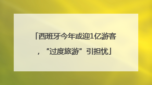 西班牙今年或迎1亿游客，“过度旅游”引担忧